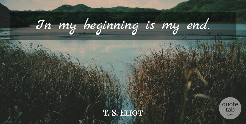 T. S. Eliot Quote About Ends: In My Beginning Is My...