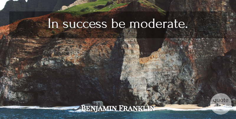 Benjamin Franklin Quote About Success, Moderates: In Success Be Moderate...