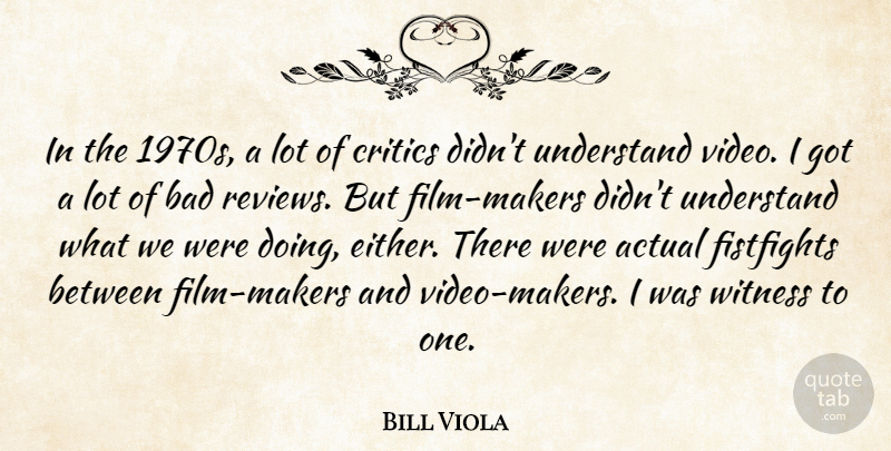 Bill Viola Quote About Actual, Bad, Witness: In The 1970s A Lot...