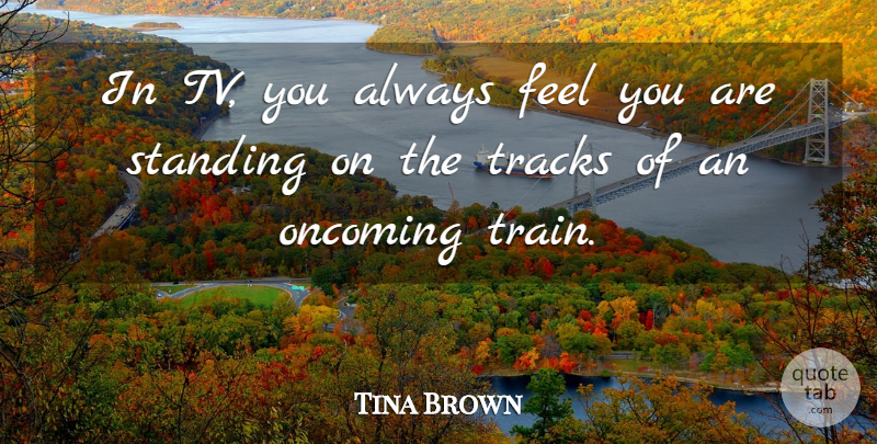 Tina Brown Quote About Track, Tvs, Feels: In Tv You Always Feel...