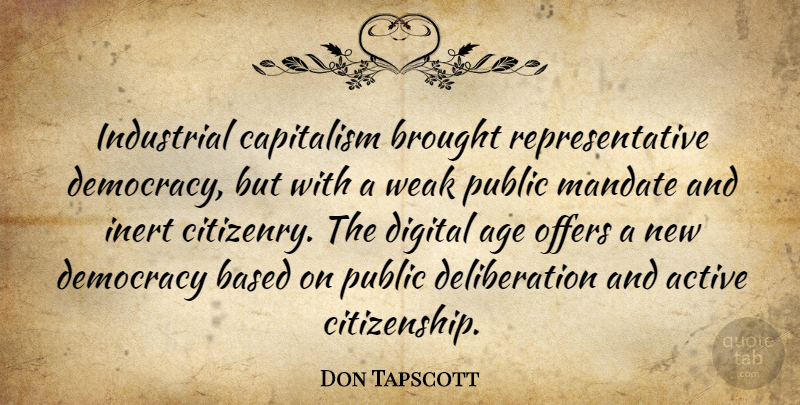 Don Tapscott Quote About Age, Democracy, Digital: Industrial Capitalism Brought Representative Democracy...