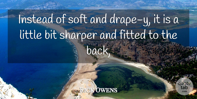 Rick Owens Quote About Bit, Fitted, Instead, Sharper, Soft: Instead Of Soft And Drape...