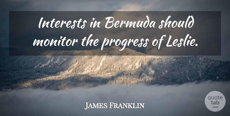 James Franklin Quote About Interests, Monitor, Progress: Interests In Bermuda Should Monitor...