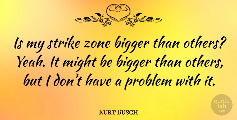 Kurt Busch Quote About Might, Problem, Bigger: Is My Strike Zone Bigger...