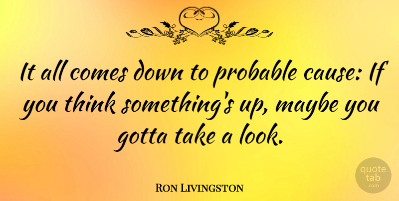 Ron Livingston Quote About Thinking, Causes, Looks: It All Comes Down To...