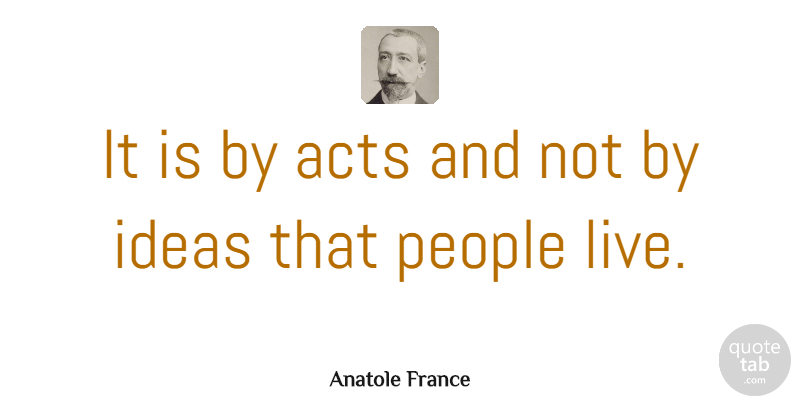 Anatole France Quote About Motivational, Life Changing, Crazy: It Is By Acts And...