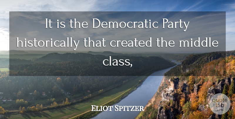 Eliot Spitzer Quote About Created, Democratic, Middle, Party: It Is The Democratic Party...