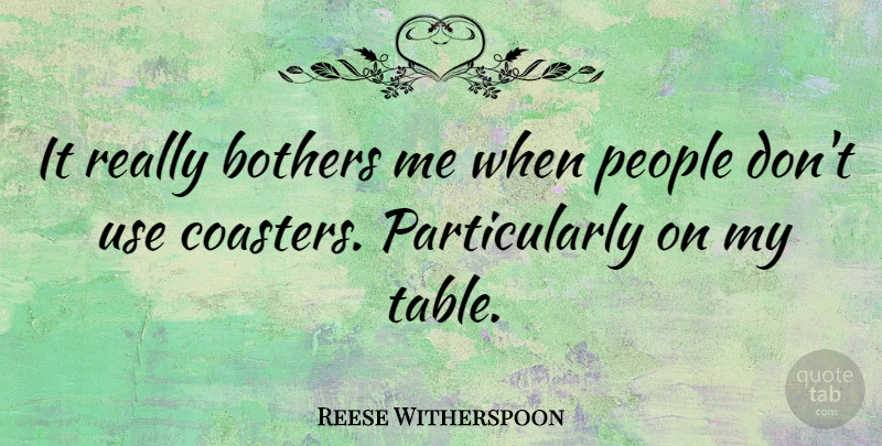 Reese Witherspoon Quote About People, Use, Tables: It Really Bothers Me When...