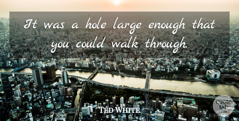 Ted White Quote About Hole, Large, Walk: It Was A Hole Large...
