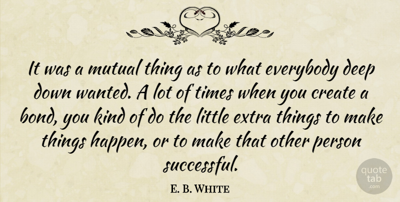 E. B. White Quote About Create, Deep, Everybody, Extra, Mutual: It Was A Mutual Thing...