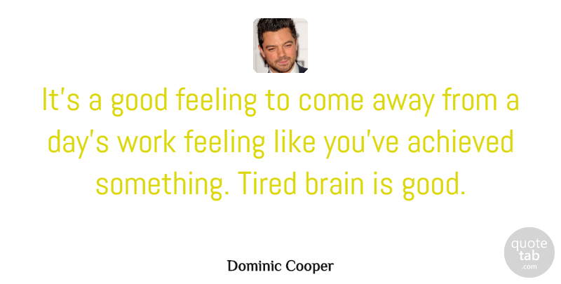 Dominic Cooper Quote About Achieved, Brain, Feeling, Good, Tired: Its A Good Feeling To...