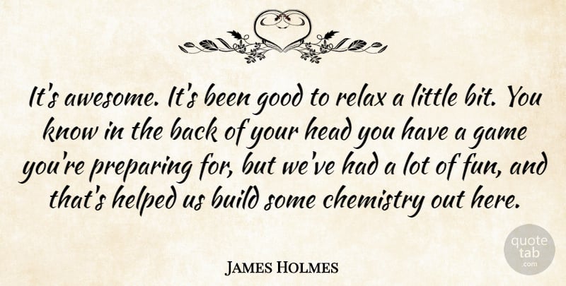 James Holmes Quote About Build, Chemistry, Game, Good, Head: Its Awesome Its Been Good...