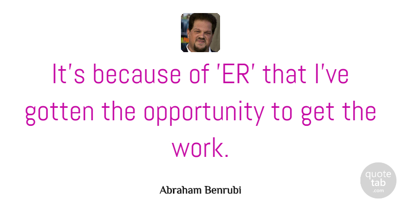 Abraham Benrubi Quote About Gotten, Opportunity, Work: Its Because Of Er That...