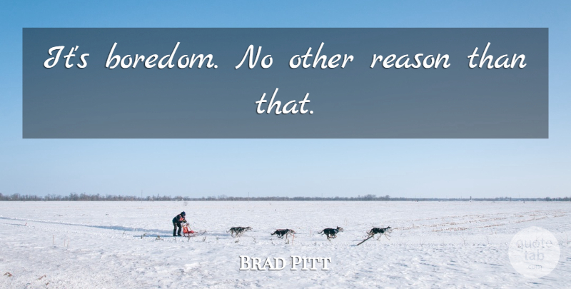 Brad Pitt Quote About Boredom, Reason: Its Boredom No Other Reason...