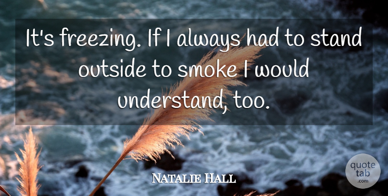 Natalie Hall Quote About Outside, Smoke, Stand: Its Freezing If I Always...