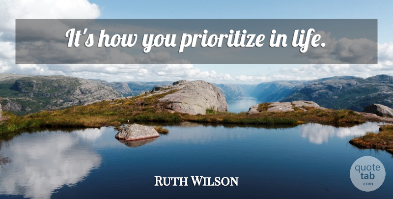 Ruth Wilson Quote About Prioritize: Its How You Prioritize In...