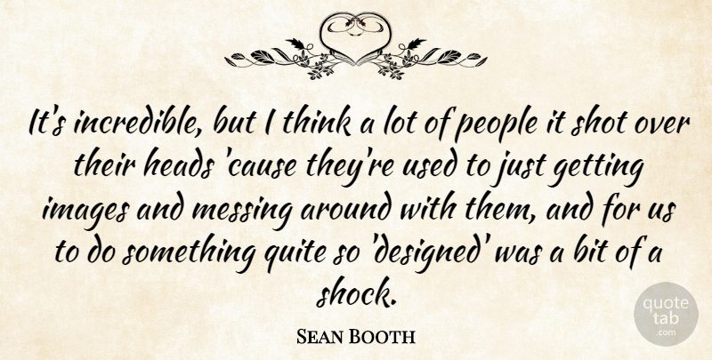Sean Booth Quote About Bit, Heads, Images, Messing, People: Its Incredible But I Think...