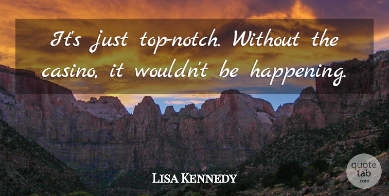 Lisa Kennedy Quote About undefined: Its Just Top Notch Without...