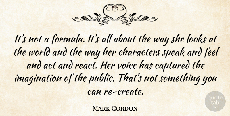 Mark Gordon Quote About Captured, Characters, Imagination, Looks, Speak: Its Not A Formula Its...