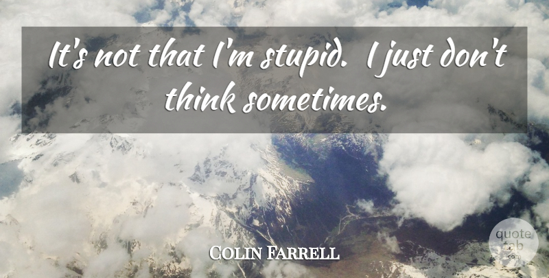 Colin Farrell Quote About Stupid, Thinking, Sometimes: Its Not That Im Stupid...