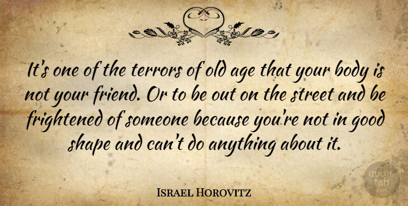 Israel Horovitz Quote About Age, Body, Frightened, Good, Shape: Its One Of The Terrors...