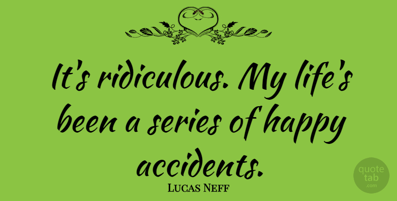 Lucas Neff Quote About Happy Accidents, Ridiculous, Series: Its Ridiculous My Lifes Been...