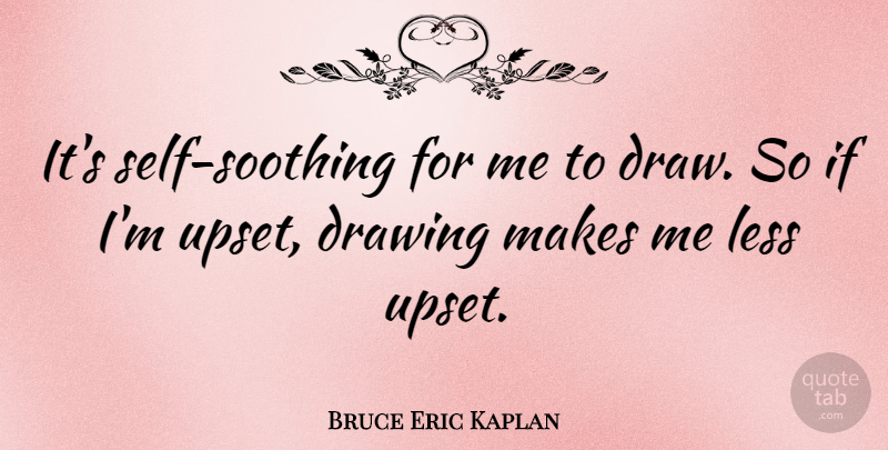 Bruce Eric Kaplan Quote About undefined: Its Self Soothing For Me...