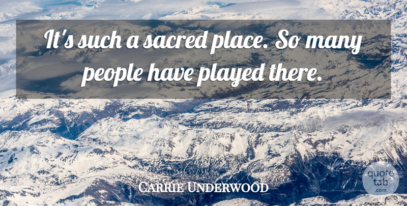 Carrie Underwood Quote About People, Played, Sacred: Its Such A Sacred Place...