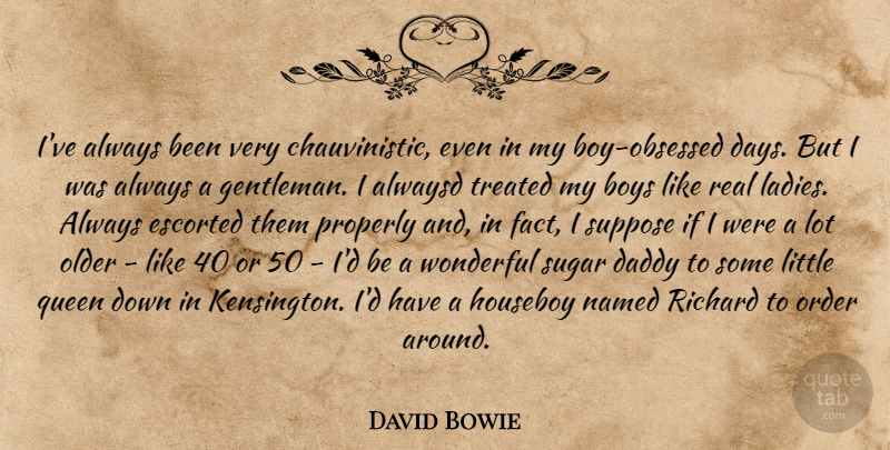 David Bowie Quote About Queens, Real, Boys: Ive Always Been Very Chauvinistic...