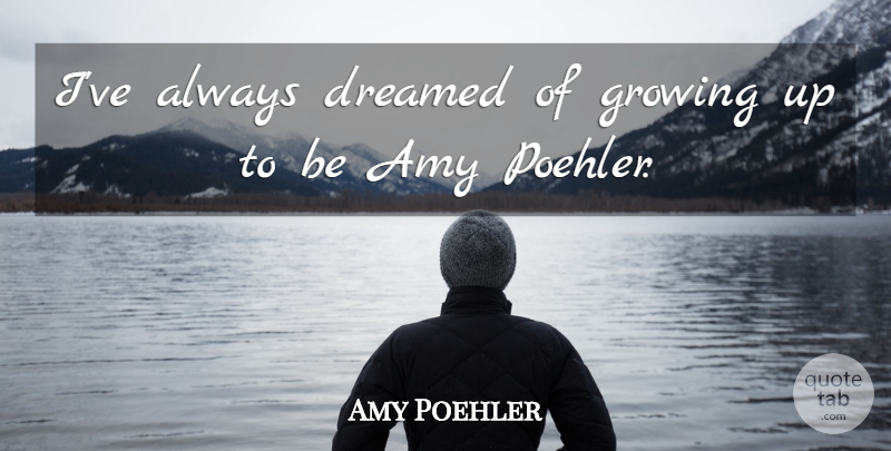 Amy Poehler Quote About Funny Inspirational, Growing Up, Growing: Ive Always Dreamed Of Growing...