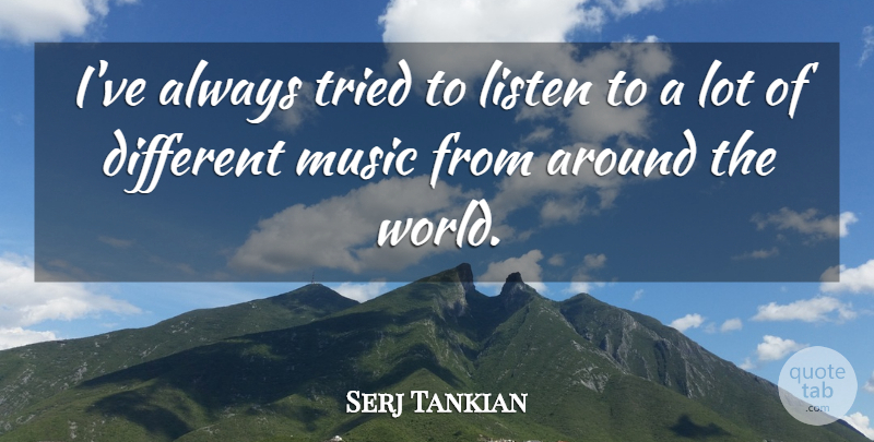 Serj Tankian Quote About World, Around The World, Different: Ive Always Tried To Listen...