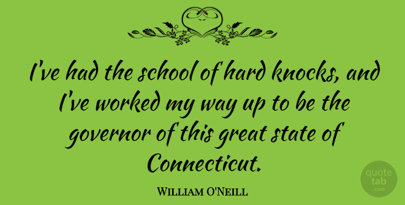 William O'Neill Quote About Governor, Great, Hard, School, State: Ive Had The School Of...