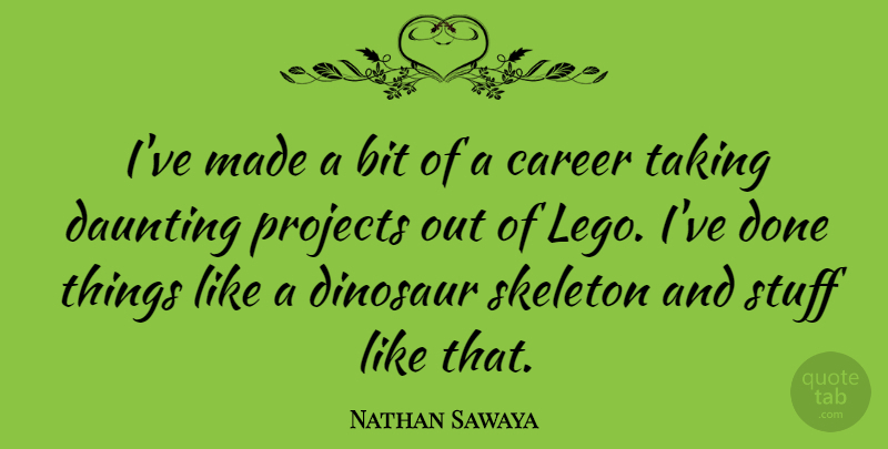 Nathan Sawaya Quote About Bit, Daunting, Projects, Skeleton, Stuff: Ive Made A Bit Of...