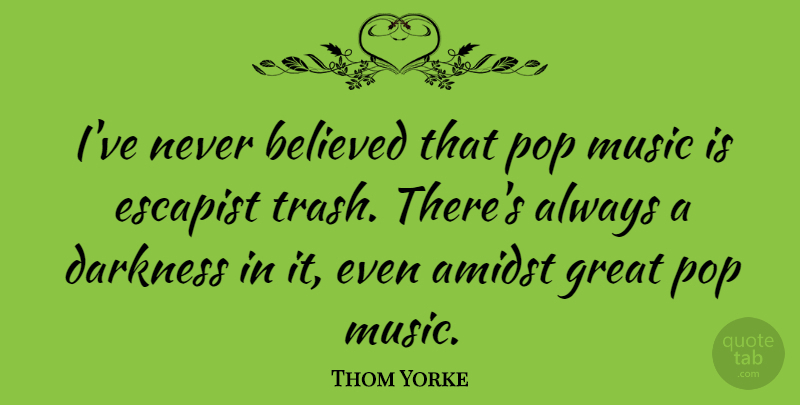 Thom Yorke Quote About Music, Darkness, Trash: Ive Never Believed That Pop...