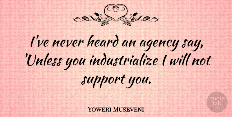 Yoweri Museveni Quote About Support You, Agency, Support: Ive Never Heard An Agency...