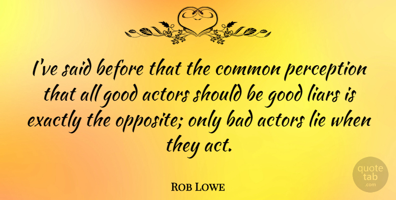 Rob Lowe Quote About Bad, Common, Exactly, Good, Liars: Ive Said Before That The...