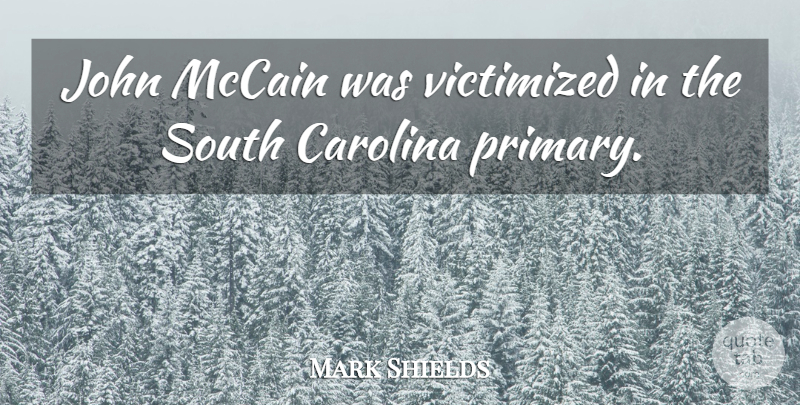 Mark Shields Quote About South Carolina, Mccain, Primaries: John Mccain Was Victimized In...