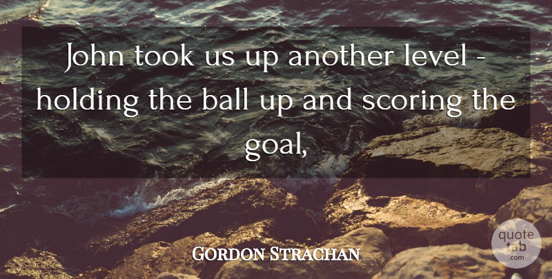 Gordon Strachan Quote About Ball, Holding, John, Level, Scoring: John Took Us Up Another...