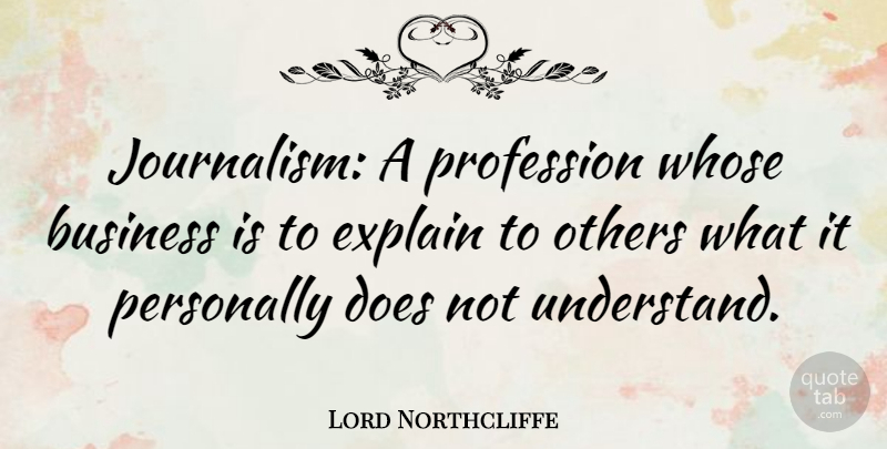 Lord Northcliffe Quote About Business, Explain, Personally, Profession, Whose: Journalism A Profession Whose Business...