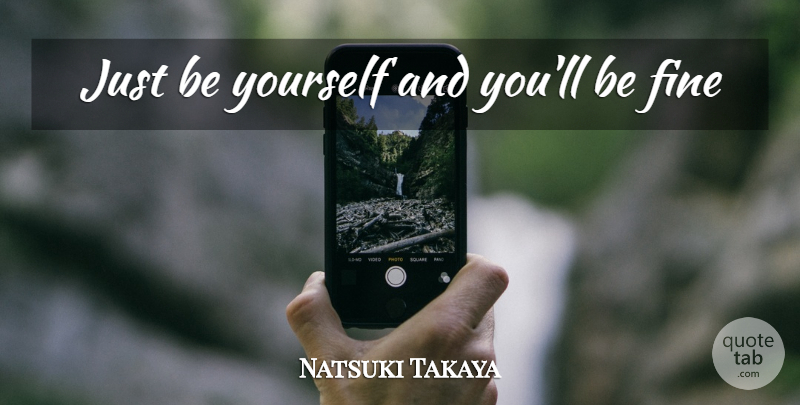 Natsuki Takaya Quote About Being Yourself, Just Be Yourself, Fine: Just Be Yourself And Youll...
