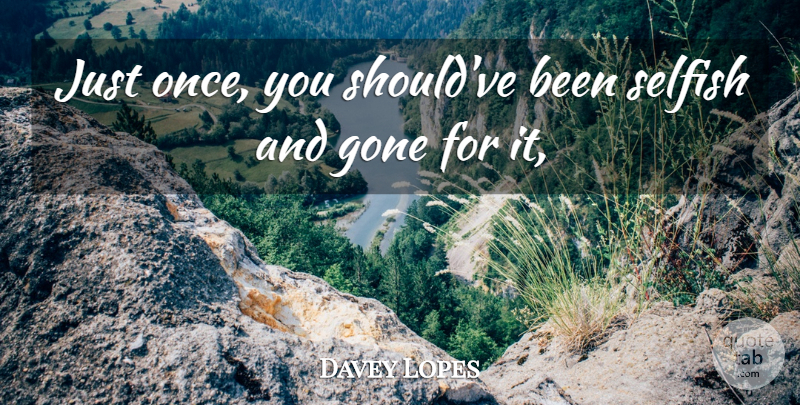 Davey Lopes Quote About Gone, Selfish: Just Once You Shouldve Been...