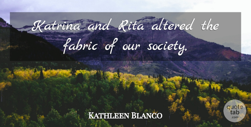 Kathleen Blanco Quote About Altered, Fabric, Katrina, Rita, Society: Katrina And Rita Altered The...