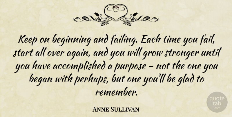 Anne Sullivan Quote About Began, Glad, Grow, Start, Stronger: Keep On Beginning And Failing...