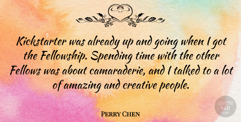 Perry Chen Quote About Amazing, Fellows, Spending, Talked, Time: Kickstarter Was Already Up And...