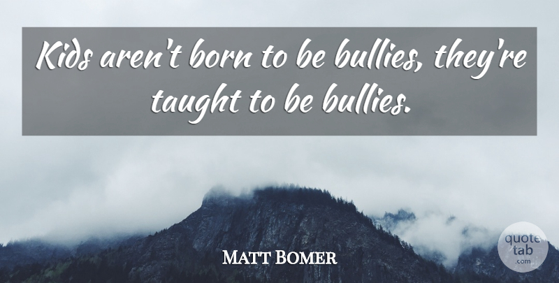 Matt Bomer Quote About Kids, Bully, Taught: Kids Arent Born To Be...
