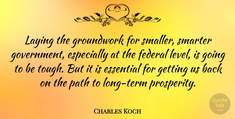 Charles Koch Quote About Essential, Federal, Government, Laying, Smarter: Laying The Groundwork For Smaller...