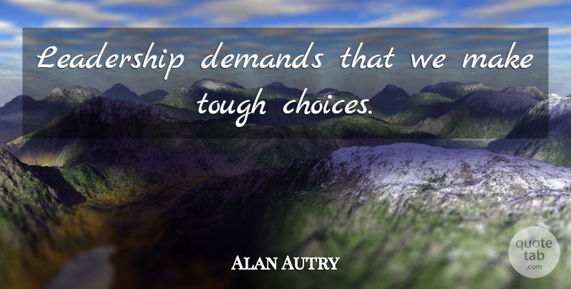 Alan Autry Quote About Choices, Demand, Tough: Leadership Demands That We Make...