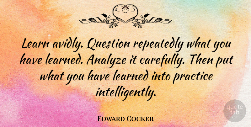 Edward Cocker Quote About Practice: Learn Avidly Question Repeatedly What...