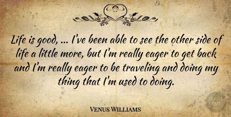 Venus Williams Quote About Eager, Life, Side, Traveling: Life Is Good Ive Been...