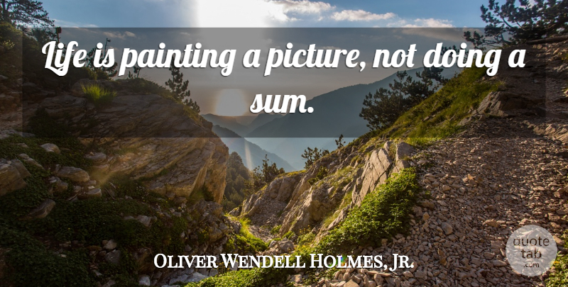 Oliver Wendell Holmes, Jr. Quote About Life, Art, Pain: Life Is Painting A Picture...